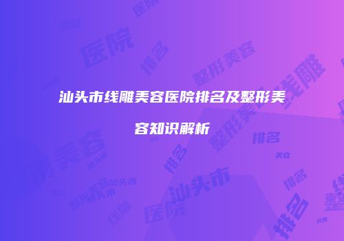 汕头市线雕美容医院排名及整形美容知识解析