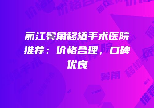 丽江鬓角移植手术医院推荐：价格合理，口碑优良