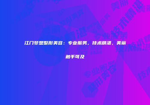 江门梦想整形美容：专业服务，技术精湛，美丽触手可及