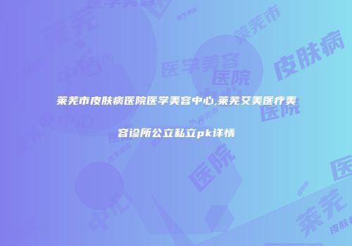 莱芜市皮肤病医院医学美容中心,莱芜艾美医疗美容诊所公立私立pk详情