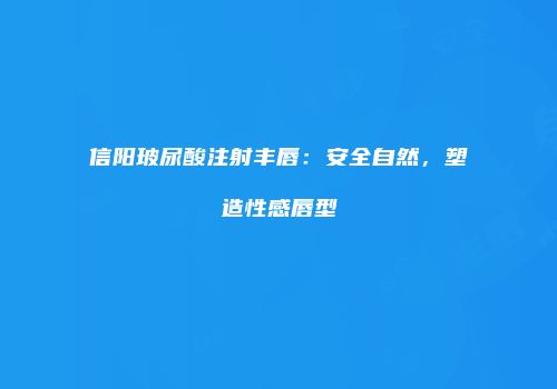 信阳玻尿酸注射丰唇：安全自然，塑造性感唇型