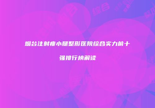 烟台注射瘦小腿整形医院综合实力前十强排行榜解读