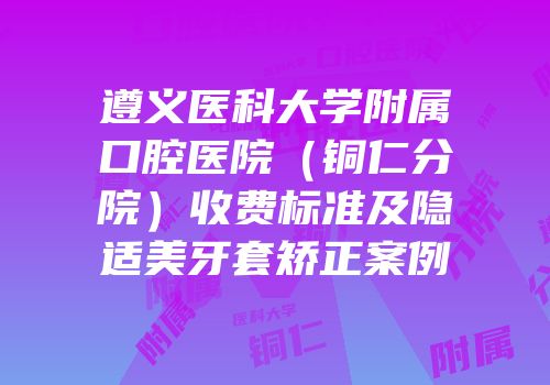 遵义医科大学附属口腔医院（铜仁分院）收费标准及隐适美牙套矫正案例
