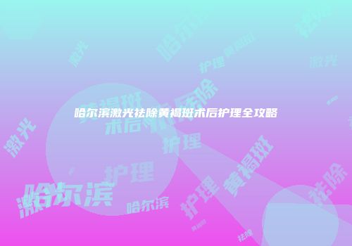 哈尔滨激光祛除黄褐斑术后护理全攻略