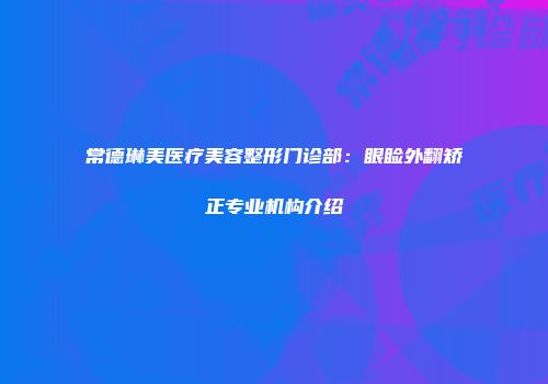 常德琳美医疗美容整形门诊部：眼睑外翻矫正专业机构介绍