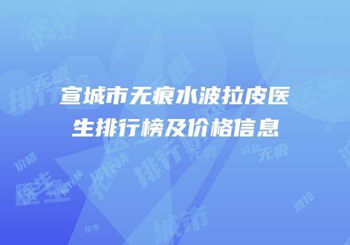 宣城市无痕水波拉皮医生排行榜及价格信息
