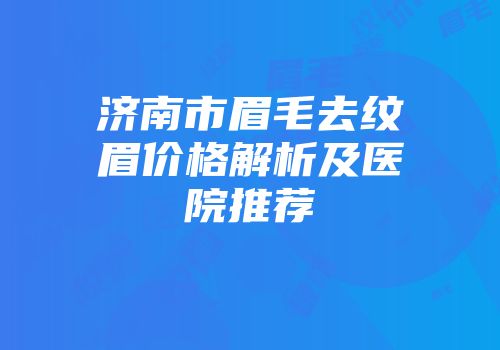 济南市眉毛去纹眉价格解析及医院推荐