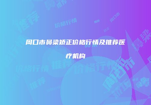 周口市鼻梁矫正价格行情及推荐医疗机构