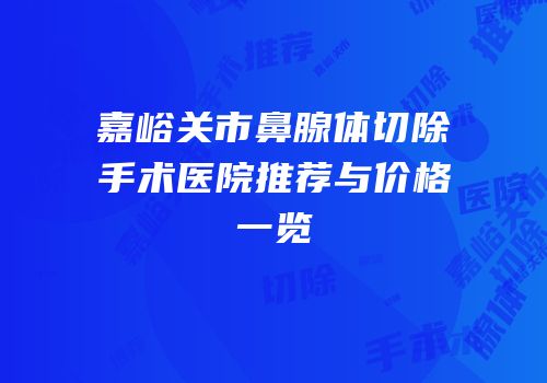 嘉峪关市鼻腺体切除手术医院推荐与价格一览