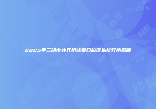 2025年三明市补牙桥修复口腔医生排行榜揭晓