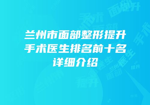 兰州市面部整形提升手术医生排名前十名详细介绍