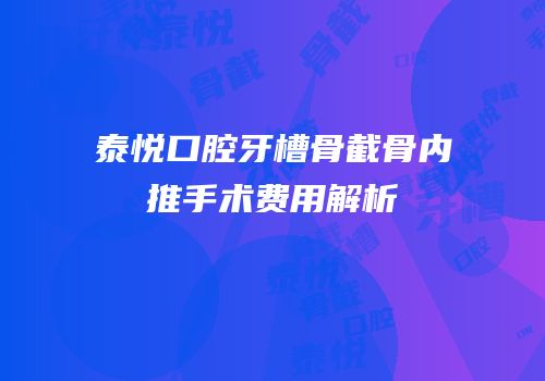 泰悦口腔牙槽骨截骨内推手术费用解析