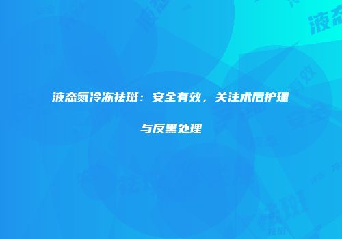 液态氮冷冻祛斑：安全有效，关注术后护理与反黑处理
