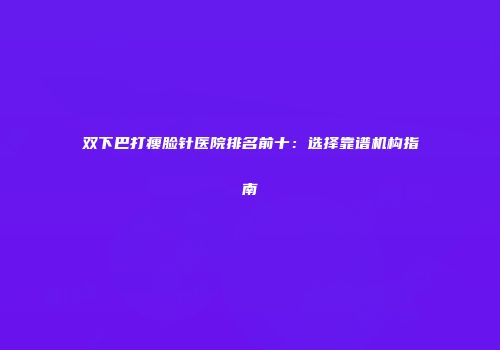 双下巴打瘦脸针医院排名前十：选择靠谱机构指南