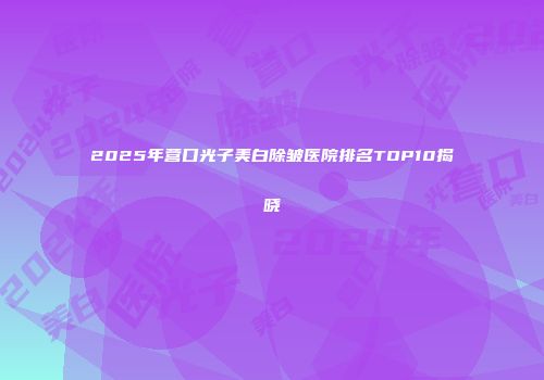 2025年营口光子美白除皱医院排名TOP10揭晓