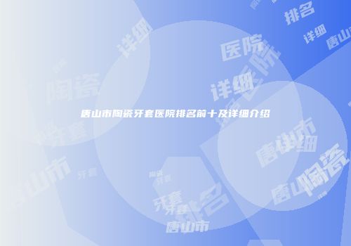 唐山市陶瓷牙套医院排名前十及详细介绍