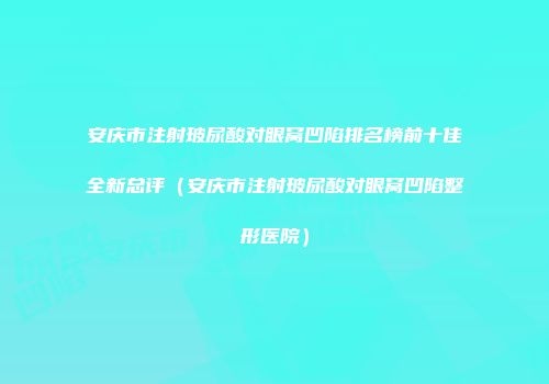 安庆市注射玻尿酸对眼窝凹陷排名榜前十佳全新总评（安庆市注射玻尿酸对眼窝凹陷整形医院）