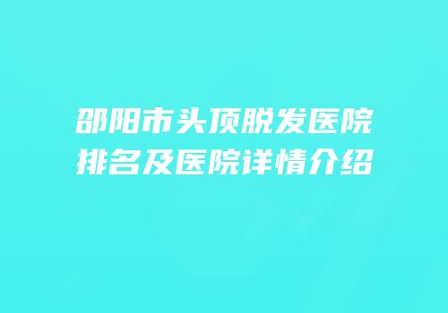 邵阳市头顶脱发医院排名及医院详情介绍