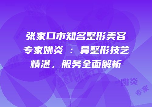张家口市知名整形美容专家姚炎燚：鼻整形技艺精湛，服务全面解析