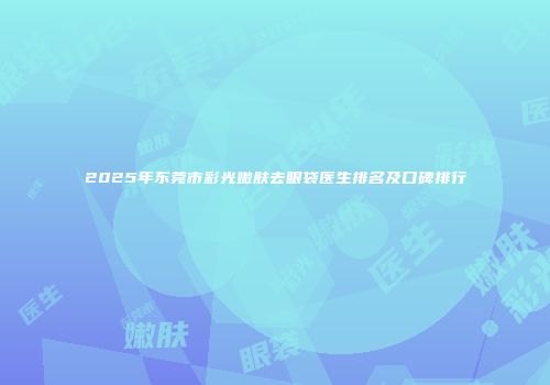 2025年东莞市彩光嫩肤去眼袋医生排名及口碑排行