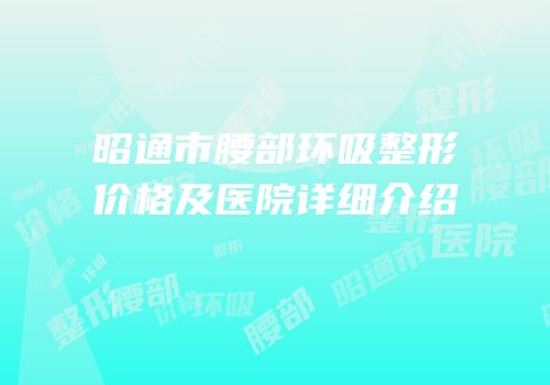 昭通市腰部环吸整形价格及医院详细介绍