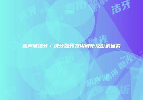 超声波洁牙／洗牙抛光费用解析及影响因素