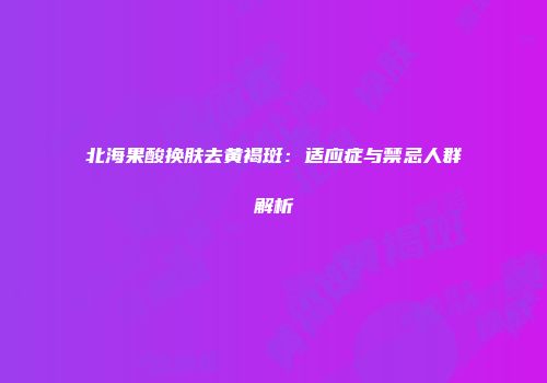 北海果酸换肤去黄褐斑：适应症与禁忌人群解析