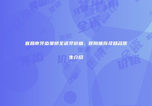 宜昌市牙齿架桥全瓷牙价格、医院推荐及知名医生介绍