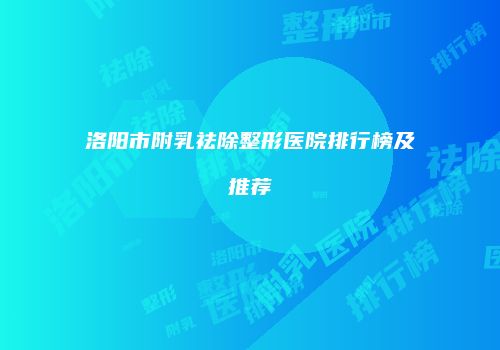 洛阳市附乳祛除整形医院排行榜及推荐