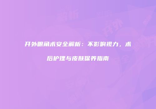 开外眼角术安全解析：不影响视力，术后护理与皮肤保养指南
