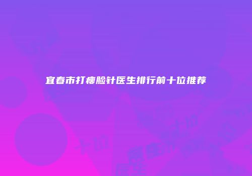 宜春市打瘦脸针医生排行前十位推荐