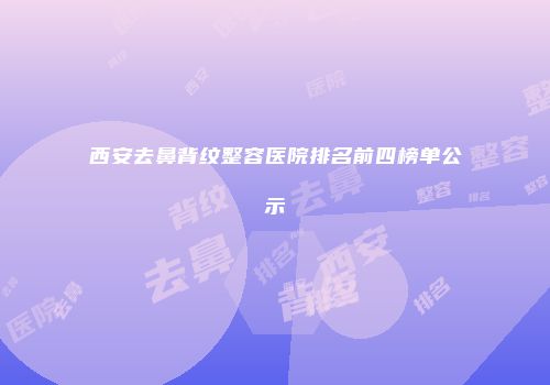 西安去鼻背纹整容医院排名前四榜单公示