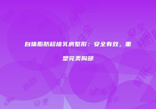 自体脂肪移植乳房整形：安全有效，重塑完美胸部