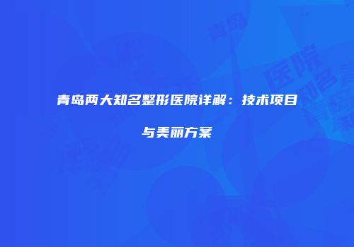 青岛两大知名整形医院详解：技术项目与美丽方案
