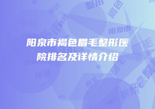阳泉市褐色眉毛整形医院排名及详情介绍