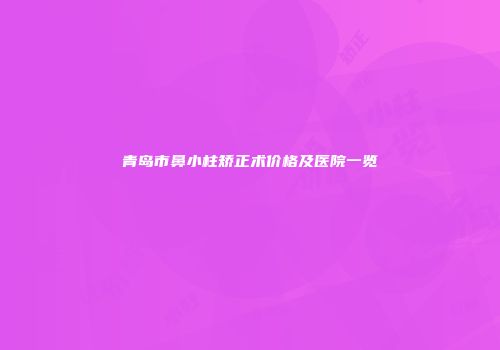 青岛市鼻小柱矫正术价格及医院一览