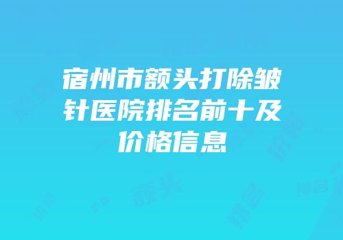 宿州市额头打除皱针医院排名前十及价格信息