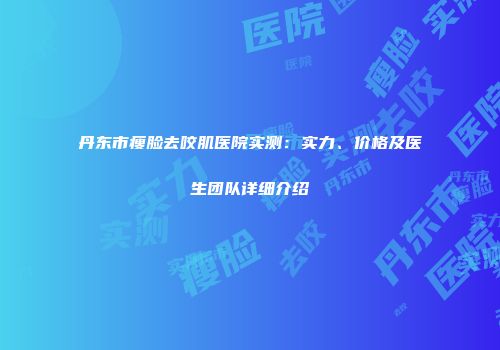 丹东市瘦脸去咬肌医院实测：实力、价格及医生团队详细介绍
