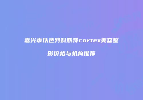 嘉兴市以色列科斯特cortex美容整形价格与机构推荐