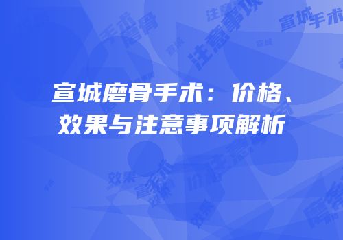 宣城磨骨手术：价格、效果与注意事项解析