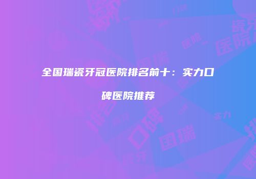 全国瑞瓷牙冠医院排名前十：实力口碑医院推荐