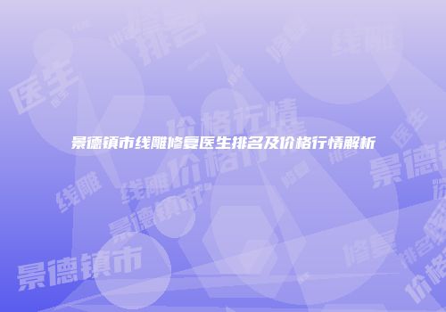 景德镇市线雕修复医生排名及价格行情解析