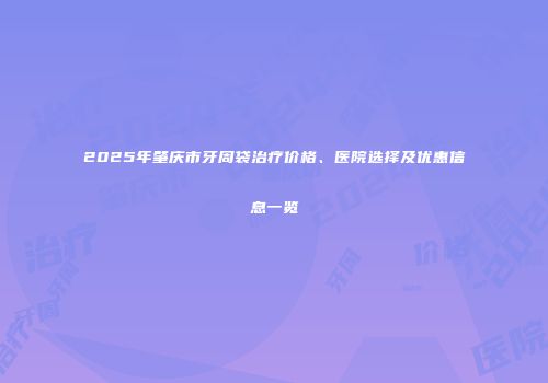 2025年肇庆市牙周袋治疗价格、医院选择及优惠信息一览
