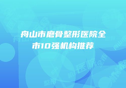 舟山市磨骨整形医院全市10强机构推荐