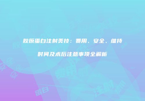 胶原蛋白注射美技：费用、安全、维持时间及术后注意事项全解析