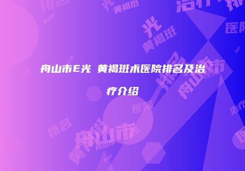舟山市E光袪黄褐斑术医院排名及治疗介绍
