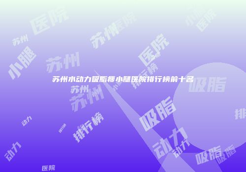苏州水动力吸脂瘦小腿医院排行榜前十名