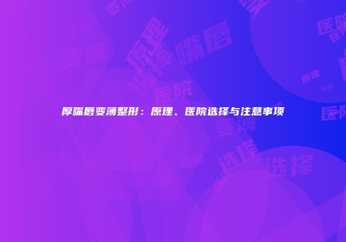 厚嘴唇变薄整形：原理、医院选择与注意事项