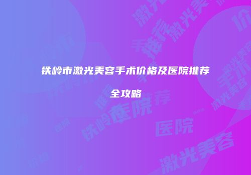 铁岭市激光美容手术价格及医院推荐全攻略