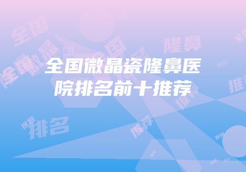 全国微晶瓷隆鼻医院排名前十推荐